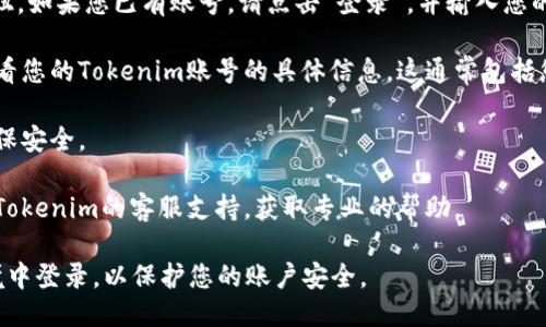 要查看您的Tokenim账号，您可以按照以下步骤操作：

1. **访问Tokenim官方网站**：打开您的浏览器，访问Tokenim的官方网站，以确保您进入的是官方平台。

2. **登录您的账户**：在网站的右上角，通常会有“登录”或“注册”的按钮。如果您已有账号，请点击“登录”，并输入您的用户名和密码。如果您尚未注册，可以选择“注册”来创建一个新的账户。

3. **查看账户信息**：成功登录后，您可以在个人资料或账户设置中查看您的Tokenim账号的具体信息。这通常包括您的用户名、钱包地址、交易记录和余额等。

4. **二次验证**：如果您已开启二次验证，可能会需要输入验证码以确保安全。

5. **联系客服**：如果您在查看账号信息时遇到任何问题，您可以联系Tokenim的客服支持，获取专业的帮助。

在使用Tokenim平台时，请确保您的设备安全，避免在不信任的网络环境中登录，以保护您的账户安全。