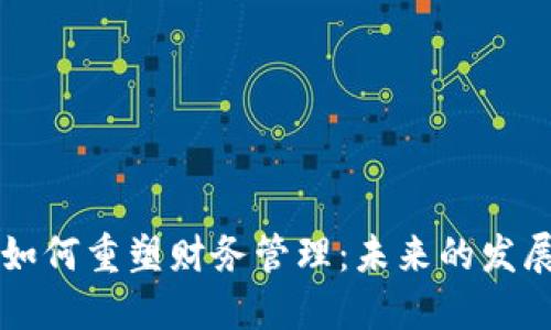 区块链技术如何重塑财务管理：未来的发展趋势与挑战