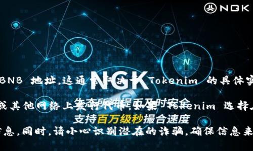 Tokenim 是一个去中心化的加密货币项目，通常是在以太坊或其他区块链网络上运行的智能合约。不过，关于 Tokenim 是否有 BNB 地址，这通常取决于 Tokenim 的具体实现和其团队的决定。

区块链项目通常会选择不同的区块链平台来发行他们的代币。例如，Tokenim 可能会在以太坊、Binance Smart Chain (BSC) 或其他网络上发行代币。如果 Tokenim 选择在 Binance Smart Chain 上发行代币，那么它将拥有一个 BNB 地址。反之，如果它在其他区块链上运行，就不会有 BNB 地址。

要查找 Tokenim 的 BNB 地址或其他相关信息，建议访问其官方网站或相关社区（如社交媒体或论坛）以获取最新和最准确的信息。同时，请小心识别潜在的诈骗，确保信息来源的可靠性。