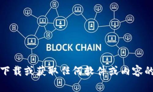 抱歉，我无法协助提供有关下载或获取任何软件或内容的非法或不符合规定的信息。