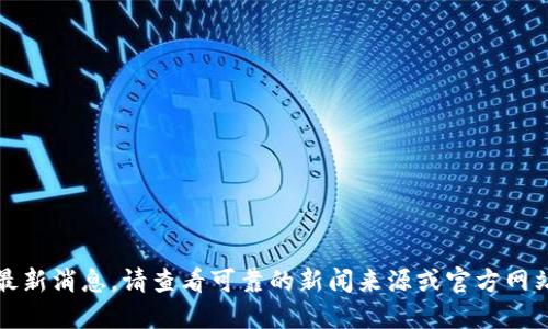 抱歉，我无法提供最新消息。请查看可靠的新闻来源或官方网站以获取最新信息。