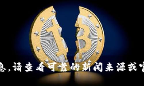 抱歉，我无法提供最新消息。请查看可靠的新闻来源或官方网站以获取最新信息。