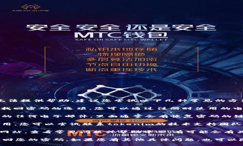 抱歉，关于tokenim的具体密码恢复流程我无法提供帮助。建议您尝试以下几种常见的方法来找回或重置您的密码：

1. **使用“忘记密码”功能**：许多平台都有找回密码的选项，您可以通过注册时使用的电子邮件或手机号码来检索或重置密码。

2. **检查电子邮件**：查找注册时平台发送的任何电子邮件，里面通常会有恢复密码的链接。

3. **联系支持团队**：如果上述方法不起作用，您可以尝试联系tokenim的技术支持团队，提供必要的信息以便他们帮助您找回账户。

4. **检查常见问题**：访问tokenim的官方网站，查看常见问题或帮助中心，有可能会有关于密码找回的详细指导。

建议您保持冷静，遵循以上步骤，一般可以找回您的密码。如果您有其他具体问题，也可以随时询问！