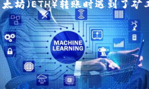 为了确保能够为您提供详细而有用的内容，首先我需要了解一些背景信息。您提到的“tokenim转账eth矿工费不足”意味着在进行以太坊（ETH）转账时遇到了矿工费用不足的情况。这种情况通常发生在交易过程中，用户设置的矿工费（或交易费用）低于网络当前的最小需求，导致交易无法处理。

接下来，我将为您撰写与此主题相关的、关键词，并详细探讨这个问题。

```xml
如何有效解决Tokenim转账时ETH矿工费不足的问题？未来转账费用的趋势分析