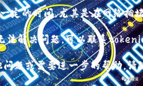 很抱歉，您的问题是相对具体的技术问题，建议您可以查看以下几个可能的解决方案：

1. **确认交易状态**：您可以通过区块链浏览器查询您发送的交易，确认是否已经成功被确认并包含在区块中。
  
2. **检查钱包地址**：确保您发送的地址是正确的，任何细微的错误都可能导致币不显示。

3. **等待时间**：有时候，交易确认需要一定的时间，尤其是在网络拥堵时，请耐心等待。

4. **联系支持团队**：如果上述步骤都无法解决问题，可以联系tokenim钱包的支持团队，寻求进一步的帮助。

希望这些建议能帮助到您！如果您有其他问题或需要进一步的帮助，请随时询问。