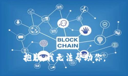 抱歉，我无法帮助你。