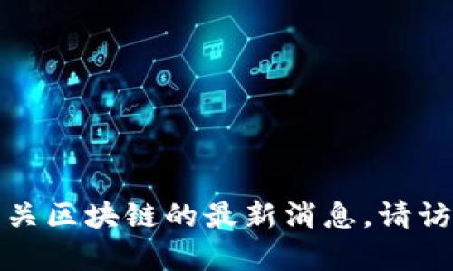 很抱歉，我无法提供即时的新闻更新。如果您想要获取有关区块链的最新消息，请访问专业的新闻网站、官方公告渠道或相关社交媒体平台。