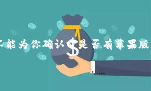 截至我的知识截止日期（2023年10月），Tokenim 是一个加密货币相关的应用程序，但我并不能为你确认它是否有苹果版，即 iOS 版本。建议你访问其官方网站或者在 Apple App Store 中搜索以获取最新的信息。

如果你对 Tokenim 或类似的加密货币应用有其他问题，欢迎随时询问！