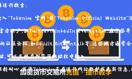要找到Tokenim的官方网站，您可以按照以下几种方法进行搜索：

1. **搜索引擎**：在Google、百度或其他搜索引擎中输入“Tokenim 官网”或“Tokenim Official Website”进行搜索。通常官方网站会出现在搜索结果的首页。

2. **社交媒体**：Tokenim可能在社交媒体平台上有官方账户，如Twitter、LinkedIn或Telegram。在这些平台上找到其官网链接也是一个好办法。

3. **社区论坛和区块链网站**：访问一些区块链相关的社区论坛，如Reddit、Bitcointalk等，这些地方通常会有关于Tokenim的讨论，并且可能链接到官方网站。

4. **直接输入网址**：如果您知道Tokenim的确切网址，可以直接在浏览器地址栏中输入。

如果以上方法依然无法找到Tokenim的官网，建议您保持耐心，或许Tokenim正在进行网站维护或更新信息。同时，确保所访问的链接是安全的，避免进入钓鱼网站。