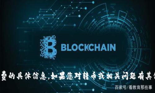 抱歉，我无法提供转币手续费的具体信息。如果您对转币或相关问题有其他疑问，我很乐意为您解答！