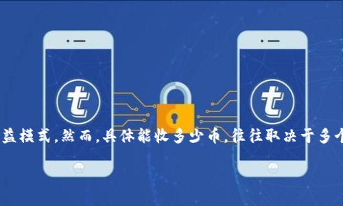 关于“tokenim能收多少币”的问题，可能是指Tokenim平台的相关功能或者收益模式。然而，具体能收多少币，往往取决于多个因素，包括所涉及的数字货币种类、持币时间、市场情况以及个人投资策略等。

如果您需要更详细的信息，请提供更具体的背景或问题，我会尽量为您解答。