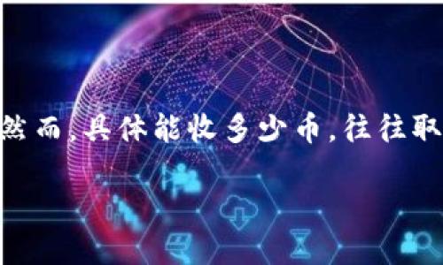 关于“tokenim能收多少币”的问题，可能是指Tokenim平台的相关功能或者收益模式。然而，具体能收多少币，往往取决于多个因素，包括所涉及的数字货币种类、持币时间、市场情况以及个人投资策略等。

如果您需要更详细的信息，请提供更具体的背景或问题，我会尽量为您解答。