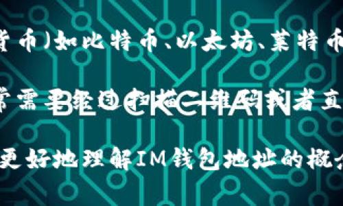 IM（Instant Messaging）钱包地址通常指的是与即时通讯应用程序（如微信、QQ、Telegram等）相关联的钱包地址。这种钱包地址允许用户在这些平台上进行小额支付、转账或接收加密货币。

通常，IM钱包的地址呈现为一串字母和数字，可能会包含特定的前缀以区分不同的区块链或加密货币。对于不同的加密货币（如比特币、以太坊、莱特币等），用户会得到不同的地址格式。而在实际应用中，IM钱包常常与传统的钱包功能相结合，为用户提供便利的交易体验。

如果你想要使用IM钱包地址进行交易，第一步是确保你已下载相应的应用程序并注册了账户。接着，资金的转入转出通常需要经过扫描二维码或者直接输入钱包地址的方式。需要注意的是，确保地址输入的准确性，任何小的错误都可能导致资金丢失。

随着数字货币的不断发展，IM钱包的使用场景也越来越广泛，比如在线购物、支付服务以及金融产品等。希望这能帮助你更好地理解IM钱包地址的概念。如果你有相关的具体问题，欢迎继续询问。