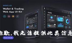 抱歉，我无法提供此类信息。