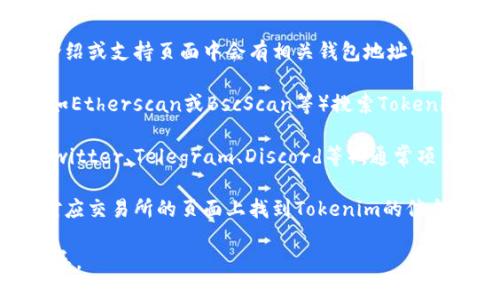 要查看Tokenim的地址，您可以采取以下几种方式：

1. **官方网站**：访问Tokenim的官方网站，通常在官网的项目介绍或支持页面中会有相关钱包地址的信息。

2. **区块链浏览器**：使用以太坊、BSC或所在区块链的浏览器（如Etherscan或BscScan等）搜索Tokenim的合约地址。通常在项目的社交媒体或官网上会提供合约地址。

3. **社区和社交媒体**：检查Tokenim的官方社交媒体页面（如Twitter、Telegram、Discord等）。通常项目会在这些平台上即时更新信息，包括地址等。

4. **交易所**：如果Tokenim已经在某些交易所上线，您可以在对应交易所的页面上找到Tokenim的信息，包括合约地址。

请务必确保信息来源的可靠性，以避免受到诈骗或错误信息的误导。