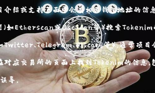 要查看Tokenim的地址，您可以采取以下几种方式：

1. **官方网站**：访问Tokenim的官方网站，通常在官网的项目介绍或支持页面中会有相关钱包地址的信息。

2. **区块链浏览器**：使用以太坊、BSC或所在区块链的浏览器（如Etherscan或BscScan等）搜索Tokenim的合约地址。通常在项目的社交媒体或官网上会提供合约地址。

3. **社区和社交媒体**：检查Tokenim的官方社交媒体页面（如Twitter、Telegram、Discord等）。通常项目会在这些平台上即时更新信息，包括地址等。

4. **交易所**：如果Tokenim已经在某些交易所上线，您可以在对应交易所的页面上找到Tokenim的信息，包括合约地址。

请务必确保信息来源的可靠性，以避免受到诈骗或错误信息的误导。