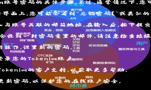 很抱歉，我无法直接提供有关找回Tokenim账号密码的具体步骤。不过，通常情况下，您可以尝试以下方法来找回您的账号密码：

1. **访问Tokenim的登录页面**: 在登录界面上，您可能会看到“忘记密码？”或类似的链接。点击该链接。

2. **输入注册邮箱**: 系统会要求您输入与账号关联的邮箱地址。在输入后，按下提交。

3. **检查邮箱**: 检查您的邮箱，您应该会收到一封密码重置的邮件。请注意检查垃圾邮件文件夹，以防邮件被归类为垃圾邮件。

4. **重置密码**: 按照邮件中的链接进行操作，设置新的密码。

5. **登录您的账号**: 使用新密码重新登录您的Tokenim账户。

如果您仍然无法找回密码，建议直接联系Tokenim的客户支持，以获取更多帮助。

确保使用安全且易于记忆的密码，并定期更新密码，以保护您的在线账户安全。