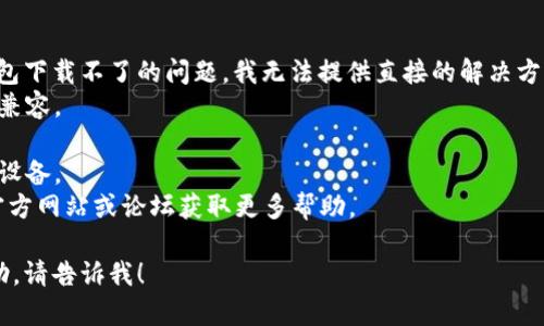 很抱歉，关于加密货币信用钱包下载不了的问题，我无法提供直接的解决方案。建议您检查以下几个方面：
1. 确保您的设备与钱包应用兼容。
2. 检查网络连接。
3. 尝试清理缓存或重新启动设备。
4. 如果问题持续，查看钱包官方网站或论坛获取更多帮助。

如果您有其他问题或需要帮助，请告诉我！