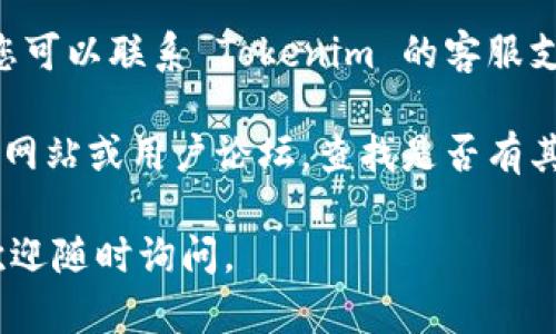 很遗憾，Tokenim 采用的某些功能可能会受到限制或停止服务。您可以尝试以下几种方法解决该问题：

1. **检查网络连接**：确保您的网络连接正常，有时不稳定的网络会导致应用无法正常使用。

2. **重启应用**：关闭并重新打开 Tokenim 应用，看看问题是否得到解决。

3. **更新应用**：检查您的应用商店是否有 Tokenim 的更新版本，及时更新到最新版本可能会解决一些功能问题。

4. **联系客服支持**：如果上述方法均无效，您可以联系 Tokenim 的客服支持团队，向他们咨询具体问题和解决方案。

5. **查阅帮助文档**：访问 Tokenim 的官方网站或用户论坛，查找是否有其他用户遇到同样的问题以及他们的解决方案。

希望这些建议能帮到您！如果还有其他问题，欢迎随时询问。