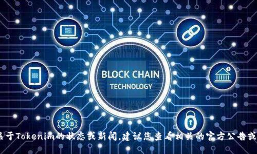 抱歉，无法提供更新信息。关于Tokenim的状态或新闻，建议您查看相关的官方公告或资讯网站获取最新的信息。