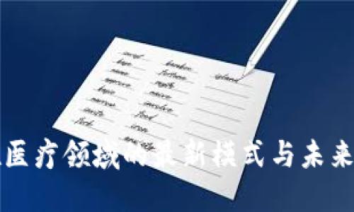 区块链在医疗领域的最新模式与未来发展趋势