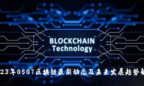 2023年0507区块链最新动态及未来发展趋势解析