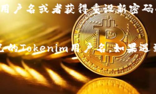 如果您忘记了Tokenim的用户名，您可以按照以下步骤尝试找回：

1. 尝试使用邮箱找回
大多数在线平台都会将用户名与注册邮箱相关联。如果您记得注册时使用的邮箱，可以尝试使用“找回用户名”或者“忘记用户名”功能。通常在登录页面会有相应的链接，点击后系统会向您注册时的邮箱发送包含用户名的信息。

2. 联系客户支持
如果通过邮箱找回用户名不成功，可以尝试联系Tokenim的客服支持。无论是通过官方网站的在线聊天、邮件还是客服电话，客服人员通常会帮助您找回账户信息。在联系时，请准备好一些相关信息，例如注册时使用的邮箱、可能的注册时间等，以便加快处理速度。

3. 查看注册信息
如果您在注册时保存了相关的信息，比如截图或者记事本的记录，可以查看这些文件或笔记。很多人会在注册新账户时保留用户名和密码的记录，以防忘记。

4. 检查社交媒体账户
如果您使用社交媒体账户登录Tokenim，比如Facebook或Google，有时候社交媒体账户的名称可能与您的用户名相同。您可以登录相关的社交媒体账户，然后查看是否能找到与Tokenim相关的信息。

5. 使用密码管理工具
如果您在使用密码管理工具（如LastPass、1Password等），这些工具往往可以记录和管理您所有的用户名和密码。您可以在这些工具中搜索Tokenim，查看是否能找回用户名。

6. 重置密码
在某些情况下，您也可以尝试直接进行密码重置。如果系统允许通过邮箱重置密码，您可能会在重置过程中找到您的用户名或者获得重设新密码的提示，这样也有可能找到用户名信息。

结语
忘记用户名的情况在使用各种平台时都非常普遍，最重要的是保持冷静并尝试上述步骤。真心希望您能顺利找回自己的Tokenim用户名，如果遇到任何问题，记得及时寻求帮助哦！

如果您还有其他问题，欢迎继续询问！