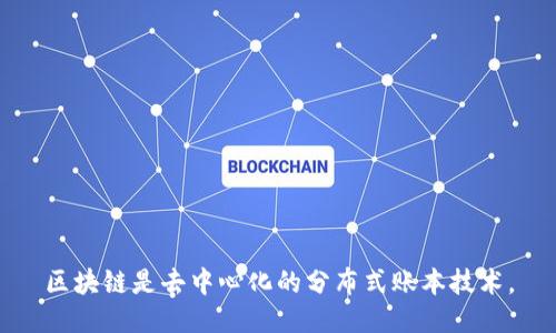 区块链是去中心化的分布式账本技术。