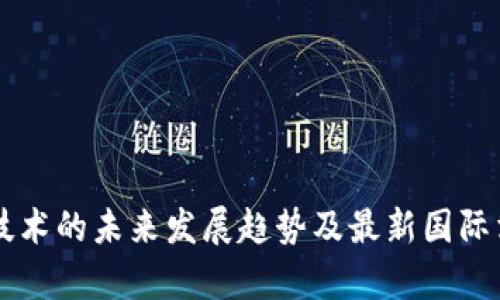 区块链技术的未来发展趋势及最新国际消息分析