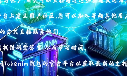 关于Tokenim钱包的客服问题，通常会依赖于该钱包的官方网站或用户协议上的信息。在很多情况下，官方会提供客服支持，通常可以通过以下几种方式联系到他们：

1. **官方网站**：访问Tokenim钱包的官方网站，查找“联系我们”或“支持”部分，通常会有客服邮箱、在线聊天或联系表单等信息。

2. **社交媒体**：许多加密货币钱包会在社交平台上建立官方帐户，用户可以直接通过这些渠道发送消息或询问。

3. **Telegram或Discord群组**：一些钱包项目会在社交平台上建立用户社区，您可以加入并向其他用户或官方团队提问。

4. **客服邮件**：如果有提供客服邮箱，您可以通过发邮件的方式直接联系他们。

建议在联系客服前，先查阅常见问题（FAQ）部分，很多时候能找到所需答案，从而节省时间。

若需要更具体的信息，您可以提供更多上下文，或者直接访问Tokenim钱包的官方平台以获取最新的支持信息。