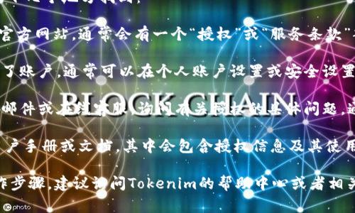 关于Tokenim授权的具体信息通常可以在以下几个地方找到：

1. **Tokenim官方网站**：访问Tokenim的官方网站，通常会有一个“授权”或“服务条款”部分，其中详细介绍了用户所需的授权信息。

2. **用户账户**：如果您在Tokenim上创建了账户，通常可以在个人账户设置或安全设置中查看您的授权信息。

3. **客户支持**：联系Tokenim的客户支持邮件或在线客服，询问有关授权的具体问题，通常能够得到准确的信息和帮助。

4. **用户手册或文档**：很多平台会提供用户手册或文档，其中会包含授权信息及其使用说明。

如果您需要进一步的支持或了解具体的操作步骤，建议访问Tokenim的帮助中心或者相关的用户社区。