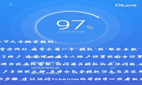 关于Tokenim授权的具体信息通常可以在以下几个地方找到：

1. **Tokenim官方网站**：访问Tokenim的官方网站，通常会有一个“授权”或“服务条款”部分，其中详细介绍了用户所需的授权信息。

2. **用户账户**：如果您在Tokenim上创建了账户，通常可以在个人账户设置或安全设置中查看您的授权信息。

3. **客户支持**：联系Tokenim的客户支持邮件或在线客服，询问有关授权的具体问题，通常能够得到准确的信息和帮助。

4. **用户手册或文档**：很多平台会提供用户手册或文档，其中会包含授权信息及其使用说明。

如果您需要进一步的支持或了解具体的操作步骤，建议访问Tokenim的帮助中心或者相关的用户社区。