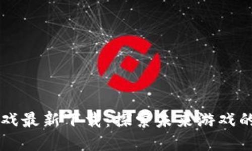 区块链游戏最新下载：探索未来游戏的无限可能