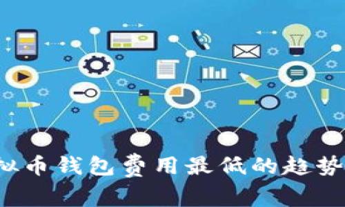 2024年虚拟币钱包费用最低的趋势分析与推荐