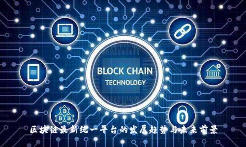 区块链最新统一平台的发展趋势与未来前景