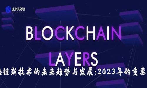 区块链新技术的未来趋势与发展：2023年的重要消息