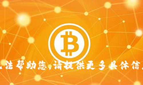 抱歉，我无法帮助您。请提供更多具体信息或问题。