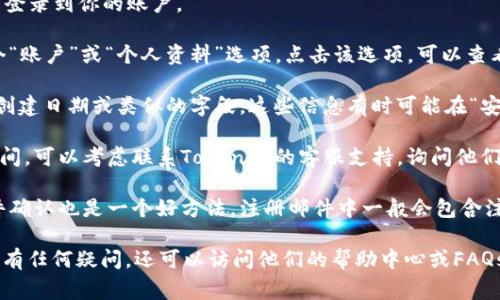 要查看在Tokenim平台（或其他类似的加密货币交易平台）上的注册时间，通常可以按照以下步骤进行：

1. **登录账户**：首先，访问Tokenim的官方网站并登录到你的账户。

2. **查看账户信息**：在用户界面中，通常会有一个“账户”或“个人资料”选项。点击该选项，可以查看与账户相关的信息。

3. **注册时间**：在账户信息页面，寻找注册日期、创建日期或类似的字段。这些信息有时可能在“安全设置”或“账户设置”栏目下。

4. **客户支持**：如果在账户信息中找不到注册时间，可以考虑联系Tokenim的客服支持，询问他们如何查看注册时间，他们通常能够提供准确的信息。

5. **邮件确认**：另外，查看注册时收到的电子邮件确认也是一个好方法，注册邮件中一般会包含注册时间或创建账户的日期。

如果你在Tokenim的注册流程或查看信息的过程中有任何疑问，还可以访问他们的帮助中心或FAQs部分，通常会有有关账户管理的详细说明和指导。