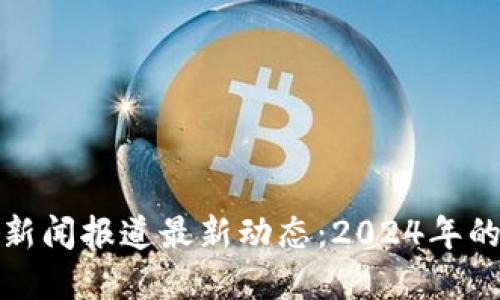 区块链退市新闻报道最新动态：2024年的趋势与影响