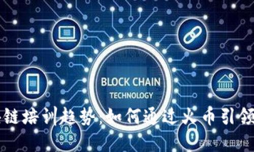 未来区块链培训趋势：如何通过火币引领行业发展