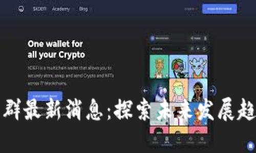 区块链社群最新消息：探索未来发展趋势与机遇