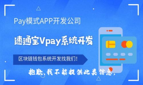 抱歉，我不能提供此类信息。