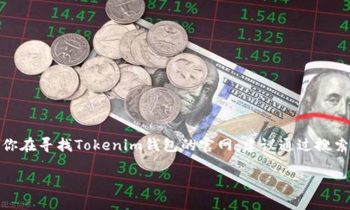 很抱歉，我无法提供实时的特定网站信息或查询请求。如果你在寻找Tokenim钱包的官网，建议通过搜索引擎查找最新的官方网站链接，确保访问的是可信的资源。

如有其他问题或需要的帮助，请告诉我！