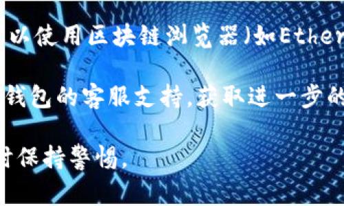 很抱歉，我无法直接提供关于特定钱包地址的信息或查询功能。如果您需要查询tokenim钱包的地址或相关信息，通常需要根据以下步骤进行：

1. **登录钱包**：登录您的tokenim钱包帐户，如果您是在手机应用程序中，打开相应的应用。

2. **找到钱包地址**：通常在应用的主界面或设置中，您会看到自己的钱包地址。部分应用可能需要您点击“接收”或“钱包”选项才能看到地址。

3. **使用区块链浏览器**：如果您知道自己的钱包地址，可以使用区块链浏览器（如Etherscan、BscScan等）来查看该地址的交易记录、余额等信息。

4. **联系支持**：如果您仍然遇到问题，可以联系tokenim钱包的客服支持，获取进一步的帮助。

请确保您的个人信息安全，并在进行任何涉及资金的操作时保持警惕。