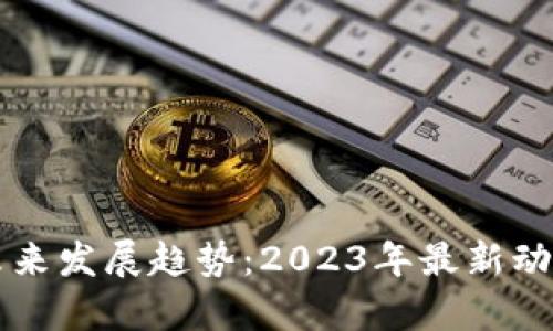 区块链技术未来发展趋势：2023年最新动态与前景分析