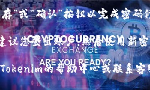 要修改Tokenim密码，您可以按照以下步骤进行：

1. **访问Tokenim网站**：首先，您需要访问Tokenim的官方网站，找到登录区域。

2. **登录账户**：输入您的用户名和现有密码，登录到您的Tokenim账户。

3. **进入账户设置**：登录后，通常在网页右上方或左侧菜单中会有一个“账户设置”或“个人资料”的链接。点击进入。

4. **安全设置**：在账户设置页面中，寻找“安全设置”或“密码管理”选项。

5. **修改密码**：在安全设置中，您应该能找到“修改密码”或“更改密码”的选项。点击这个链接。

6. **输入新密码**：根据系统的提示，输入您的当前密码、新密码以及确认新密码。

7. **保存更改**：确保所有信息输入正确后，点击“保存”或“确认”按钮以完成密码修改。

8. **登出并重新登录**：为了确保您的新密码生效，建议您登出账户，然后使用新密码登录。

如果您在修改密码的过程中遇到任何问题，建议查看Tokenim的帮助中心或联系客服以获取进一步的支持。希望这些信息对您有所帮助！