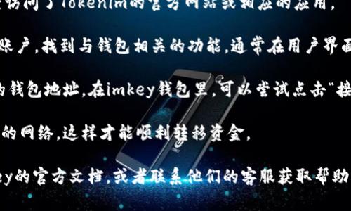 对于“imkey钱包地址在tokenim哪里”的问题，通常可以通过以下步骤找到相关信息：

1. **打开Tokenim平台**: 首先，确保你已经访问了Tokenim的官方网站或相应的应用。

2. **寻找钱包功能**: 登录到你的Tokenim账户，找到与钱包相关的功能，通常在用户界面上会有“钱包”或“资产”等选项。

3. **查看地址**: 在钱包界面中，会显示你的钱包地址。在imkey钱包里，可以尝试点击“接收”或“存款”按钮，系统会自动生成你的地址。

4. **确认网络**: 需要确保你选择的是正确的网络，这样才能顺利转移资金。

如果你仍然有疑问，建议查看Tokenim或imkey的官方文档，或者联系他们的客服获取帮助。