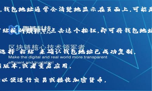 要复制Tokenim钱包地址，可以按照以下步骤进行操作：

1. **打开Tokenim应用**：
   首先，确保你已经安装并打开Tokenim应用。这是一个用于管理加密货币的数字钱包。

2. **访问钱包页面**：
   进入应用后，通常会看到你所有的资产和钱包地址的概览。查找到你想要复制的币种钱包。

3. **找到钱包地址**：
   点击你要复制地址的币种，进入到该币种的详细页面。钱包地址通常会清楚地显示在页面上，可能是一个长字符串，下面可能还会有二维码。

4. **复制地址**：
   在钱包地址旁边，通常会有一个“复制”按钮（有时是剪贴板的图标）。点击这个按钮，即可将钱包地址复制到剪贴板。你也可以手动选中地址并长按进行复制。

5. **确认复制**：
   在你需要的地方（如发币或接收资产的地方），长按并选择“粘贴”来确认钱包地址已成功复制。

如果你在这个过程中遇到任何问题，确保你的应用是最新版本，或者重启应用。

通过以上步骤，你可以轻松地复制你的Tokenim钱包地址以便进行交易或接收加密货币。