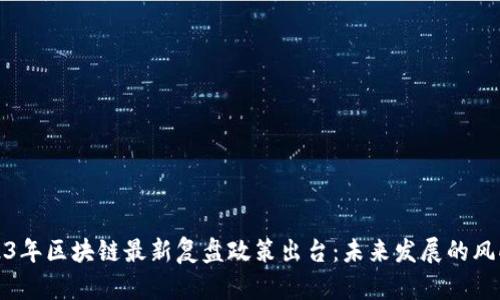 2023年区块链最新复盘政策出台：未来发展的风向标