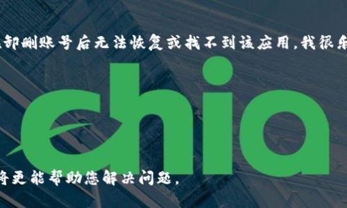 看起来您可能在询问有关“tokenim”应用程序的具体情况，如为什么在卸删账号后无法恢复或找不到该应用。我很乐意提供一些相关信息和建议，但需要更多的上下文才能更准确地回答。

#### 可能的问题：

1. **如何恢复被卸载的Tokenim账号？**
2. **Tokenim账号数据在卸载后会丢失吗？**

如果您能提供更多细节，比如您在使用Tokenim时遇到的具体问题，我将更能帮助您解决问题。